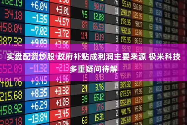 实盘配资炒股 政府补贴成利润主要来源 极米科技多重疑问待解