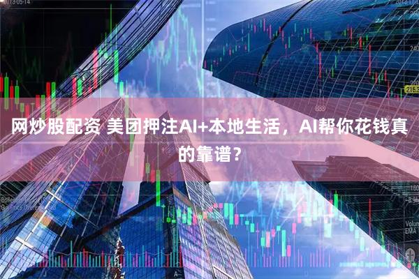 网炒股配资 美团押注AI+本地生活，AI帮你花钱真的靠谱？