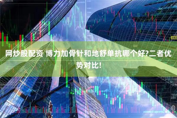 网炒股配资 博力加骨针和地舒单抗哪个好?二者优势对比!