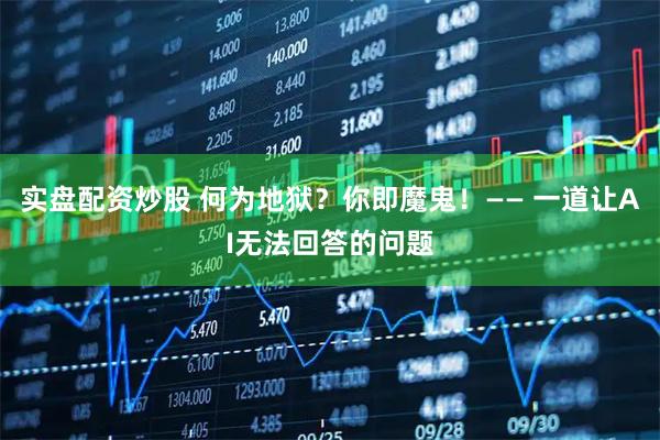 实盘配资炒股 何为地狱？你即魔鬼！—— 一道让AI无法回答的问题