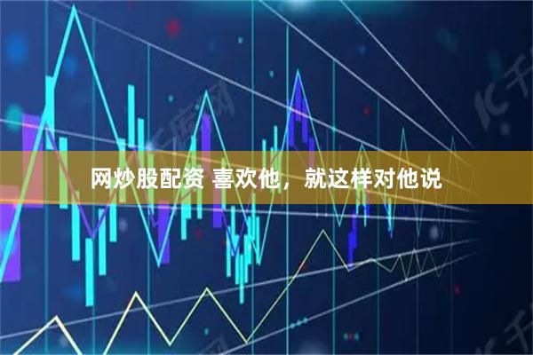 网炒股配资 喜欢他，就这样对他说