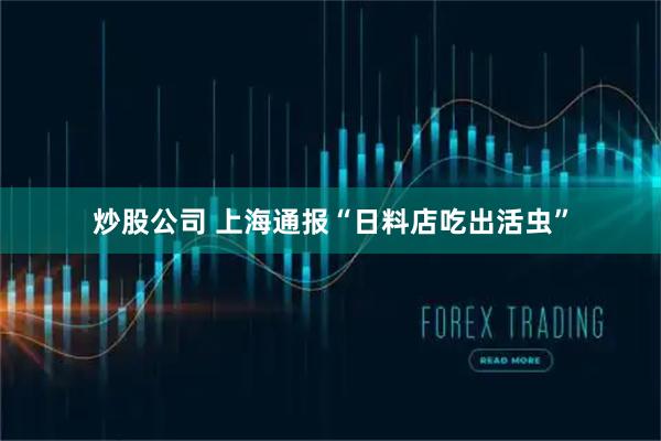 炒股公司 上海通报“日料店吃出活虫”