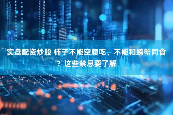 实盘配资炒股 柿子不能空腹吃、不能和螃蟹同食？这些禁忌要了解