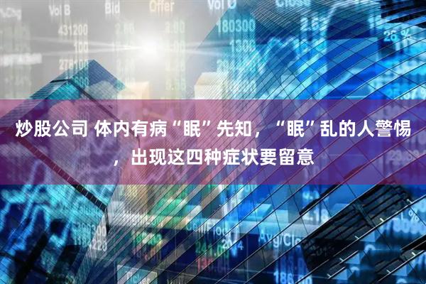 炒股公司 体内有病“眠”先知，“眠”乱的人警惕，出现这四种症状要留意