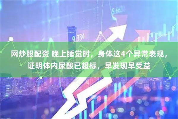 网炒股配资 晚上睡觉时，身体这4个异常表现，证明体内尿酸已超标，早发现早受益