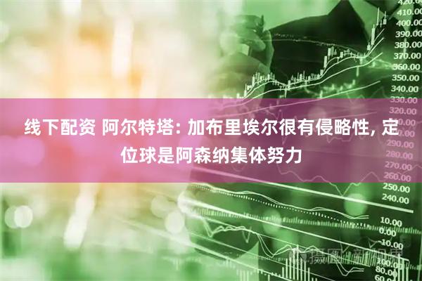 线下配资 阿尔特塔: 加布里埃尔很有侵略性, 定位球是阿森纳集体努力