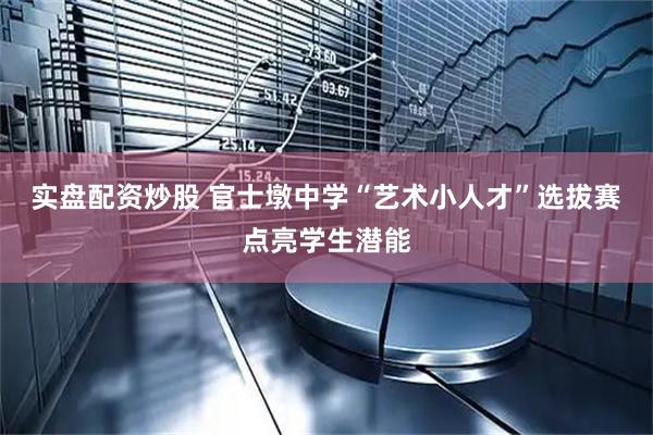 实盘配资炒股 官士墩中学“艺术小人才”选拔赛点亮学生潜能