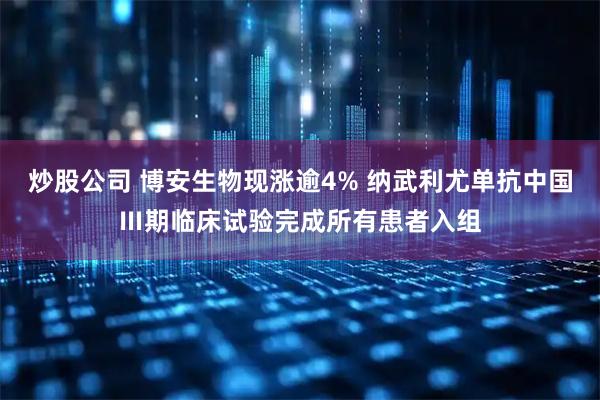 炒股公司 博安生物现涨逾4% 纳武利尤单抗中国Ⅲ期临床试验完成所有患者入组
