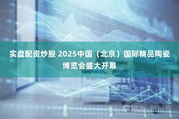 实盘配资炒股 2025中国(北京)国际精品陶瓷博览会盛大开幕