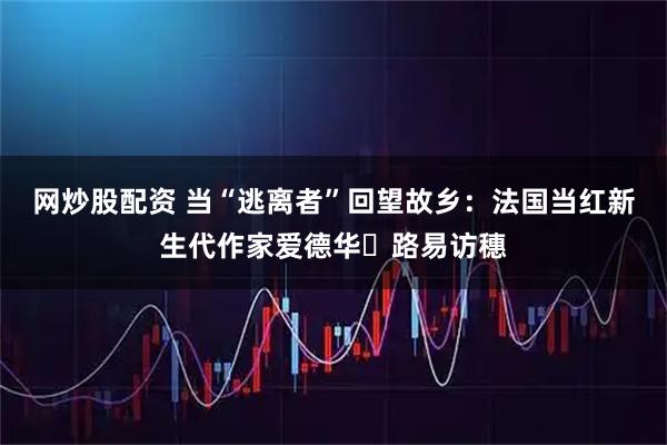 网炒股配资 当“逃离者”回望故乡：法国当红新生代作家爱德华・路易访穗