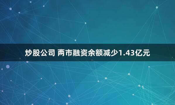 炒股公司 两市融资余额减少1.43亿元