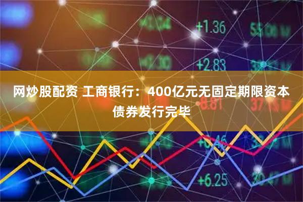 网炒股配资 工商银行：400亿元无固定期限资本债券发行完毕