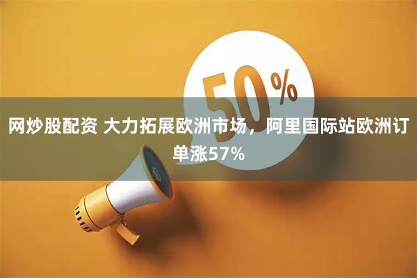 网炒股配资 大力拓展欧洲市场，阿里国际站欧洲订单涨57%