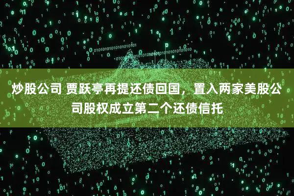 炒股公司 贾跃亭再提还债回国，置入两家美股公司股权成立第二个还债信托