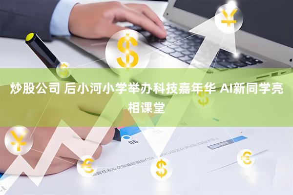 炒股公司 后小河小学举办科技嘉年华 AI新同学亮相课堂