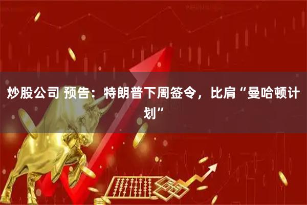 炒股公司 预告：特朗普下周签令，比肩“曼哈顿计划”