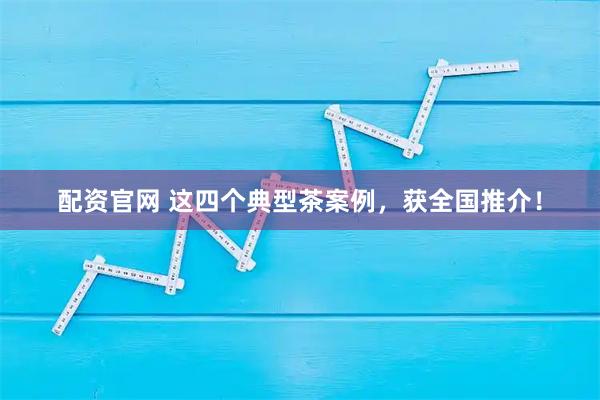 配资官网 这四个典型茶案例，获全国推介！