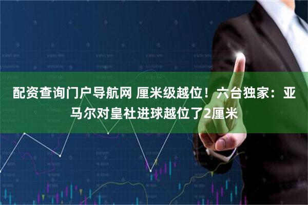 配资查询门户导航网 厘米级越位!六台独家:亚马尔对皇社进球越位了2厘米