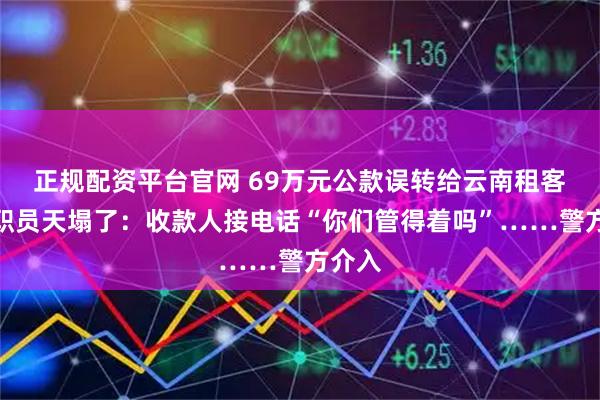 正规配资平台官网 69万元公款误转给云南租客，女职员天塌了：收款人接电话“你们管得着吗”……警方介入