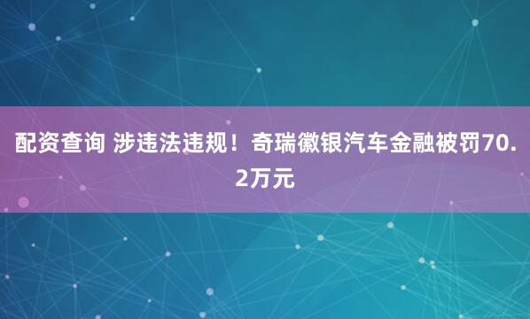 配资查询 涉违法违规！奇瑞徽银汽车金融被罚70.2万元