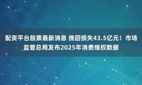 配资平台股票最新消息 挽回损失43.5亿元！市场监管总局发布2025年消费维权数据