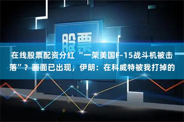在线股票配资分红 “一架美国F-15战斗机被击落”？画面已出现，伊朗：在科威特被我打掉的