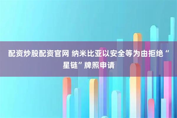 配资炒股配资官网 纳米比亚以安全等为由拒绝“星链”牌照申请