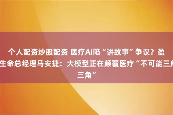 个人配资炒股配资 医疗AI陷“讲故事”争议？盈康生命总经理马安捷：大模型正在颠覆医疗“不可能三角”