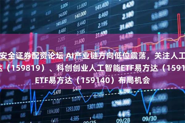安全证券配资论坛 AI产业链方向低位震荡,关注人工智能ETF易方达(159819)、科创创业人工智能ETF易方达(159140)布局机会