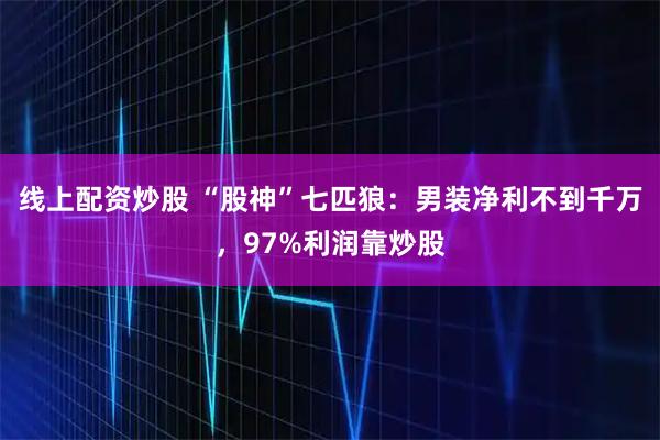 线上配资炒股 “股神”七匹狼：男装净利不到千万，97%利润靠炒股
