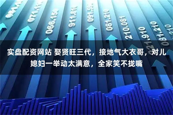 实盘配资网站 娶贤旺三代，接地气大衣哥，对儿媳妇一举动太满意，全家笑不拢嘴