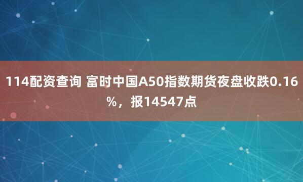 114配资查询 富时中国A50指数期货夜盘收跌0.16%，报14547点