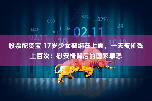 股票配资宝 17岁少女被绑在上面，一天被摧残上百次：慰安椅背后的国家罪恶