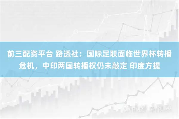 前三配资平台 路透社：国际足联面临世界杯转播危机，中印两国转播权仍未敲定 印度方提