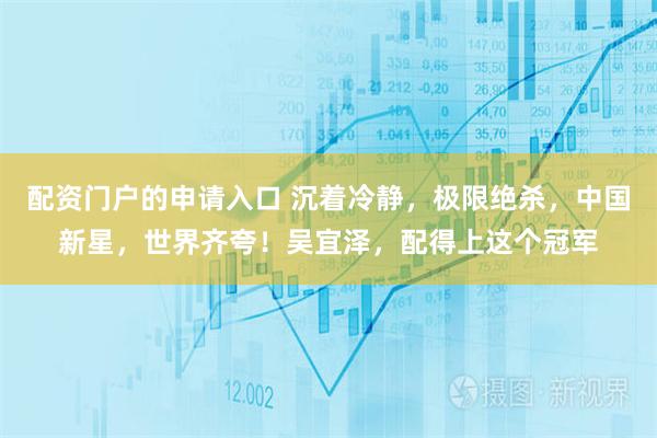 配资门户的申请入口 沉着冷静，极限绝杀，中国新星，世界齐夸！吴宜泽，配得上这个冠军