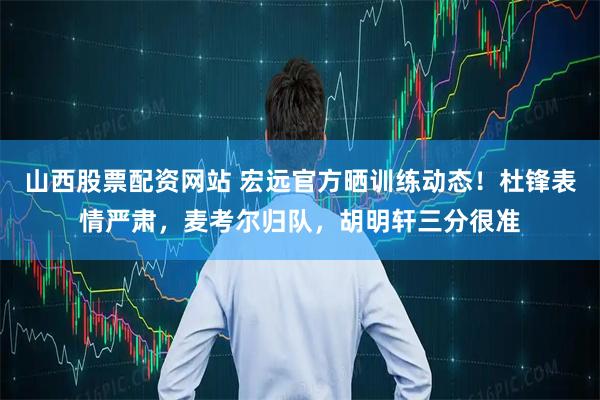 山西股票配资网站 宏远官方晒训练动态！杜锋表情严肃，麦考尔归队，胡明轩三分很准