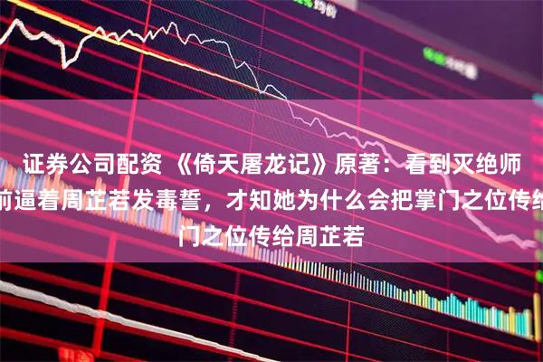 证券公司配资 《倚天屠龙记》原著：看到灭绝师太临死前逼着周芷若发毒誓，才知她为什么会把掌门之位传给周芷若