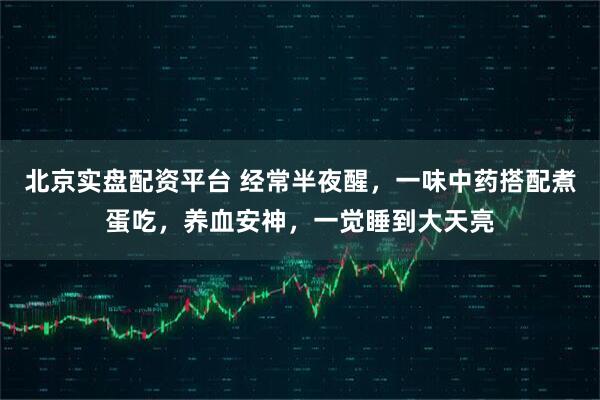 北京实盘配资平台 经常半夜醒，一味中药搭配煮蛋吃，养血安神，一觉睡到大天亮