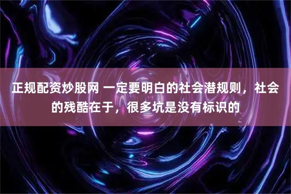 正规配资炒股网 一定要明白的社会潜规则，社会的残酷在于，很多坑是没有标识的