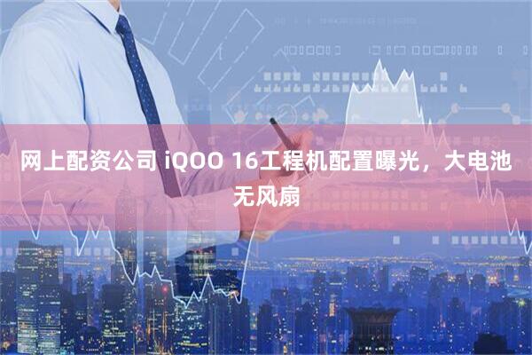 网上配资公司 iQOO 16工程机配置曝光，大电池无风扇