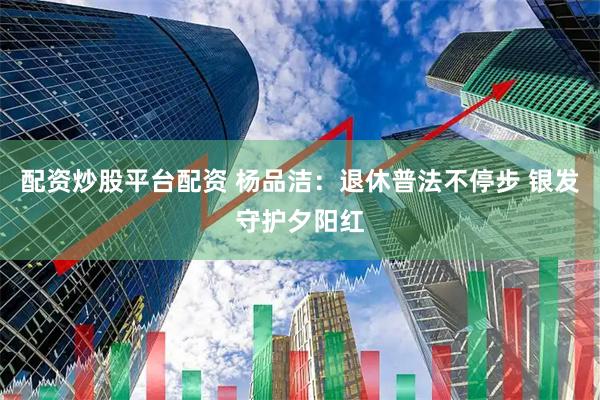 配资炒股平台配资 杨品洁：退休普法不停步 银发守护夕阳红