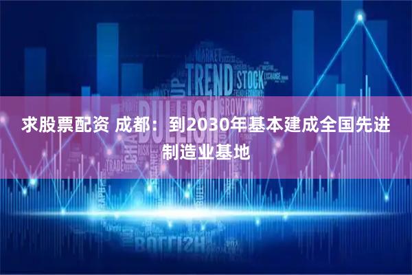 求股票配资 成都：到2030年基本建成全国先进制造业基地