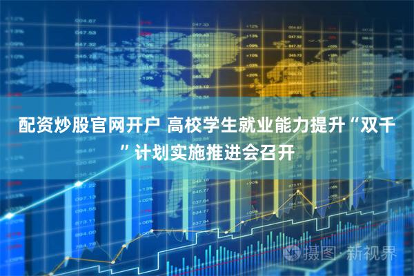 配资炒股官网开户 高校学生就业能力提升“双千”计划实施推进会召开