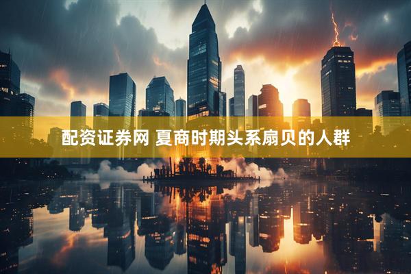 配资证券网 夏商时期头系扇贝的人群