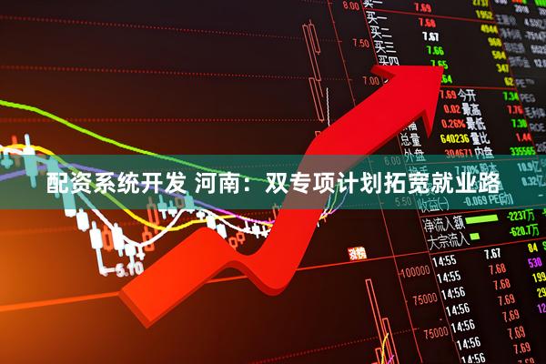 配资系统开发 河南：双专项计划拓宽就业路
