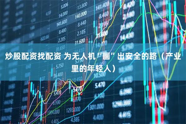 炒股配资找配资 为无人机“画”出安全的路（产业里的年轻人）